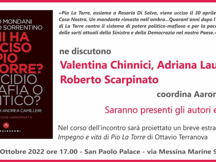 “Chi ha ucciso Pio La Torre? Omicidio di mafia o politico?”: il libro di Paolo Mondani e Armando Sorrentino (ed.Castelvecchi), in edizione aggiornata,  sarà presentato venerdì 28 ottobre alle ore 17 al San Paolo Palace  – via Messina Marine, 91 Palermo.